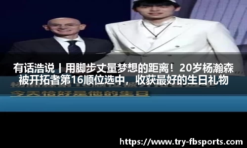 有话浩说丨用脚步丈量梦想的距离！20岁杨瀚森被开拓者第16顺位选中，收获最好的生日礼物